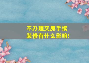 不办理交房手续 装修有什么影响!